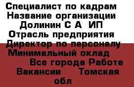 Специалист по кадрам › Название организации ­ Долинин С.А, ИП › Отрасль предприятия ­ Директор по персоналу › Минимальный оклад ­ 28 000 - Все города Работа » Вакансии   . Томская обл.